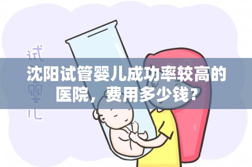 沈阳试管婴儿成功率较高的医院，费用多少钱？