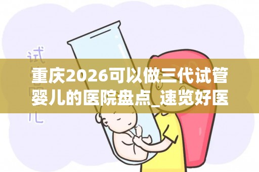 重庆2026可以做三代试管婴儿的医院盘点_速览好医院有哪几家!