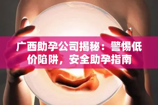 广西助孕公司揭秘：警惕低价陷阱，安全助孕指南