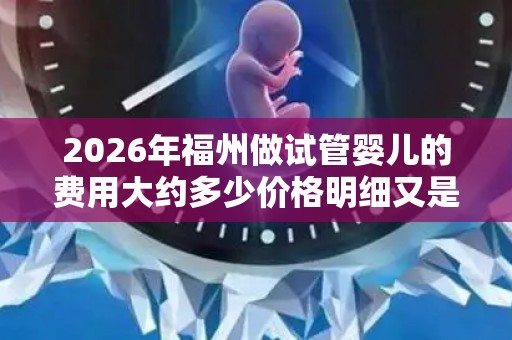 2026年福州做试管婴儿的费用大约多少价格明细又是怎样的