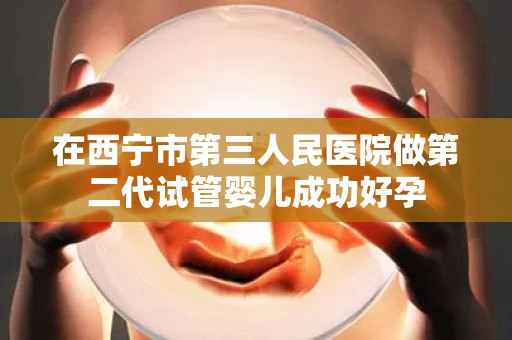 在西宁市第三人民医院做第二代试管婴儿成功好孕