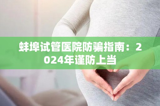 蚌埠试管医院防骗指南：2024年谨防上当