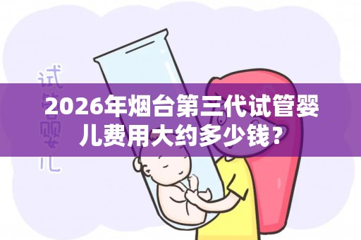 2026年烟台第三代试管婴儿费用大约多少钱？