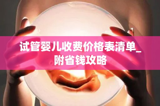 试管婴儿收费价格表清单_附省钱攻略