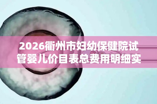 2026衢州市妇幼保健院试管婴儿价目表总费用明细实例参考