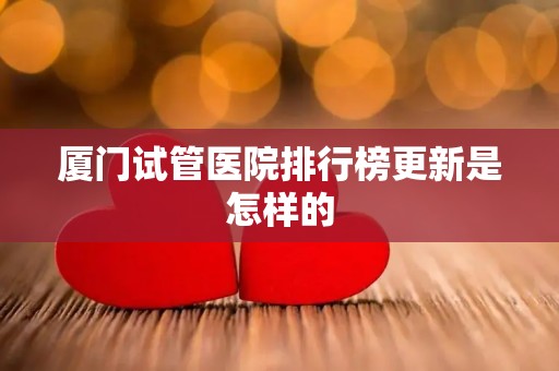 厦门试管医院排行榜更新是怎样的