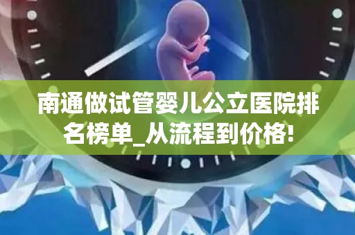 南通做试管婴儿公立医院排名榜单_从流程到价格!