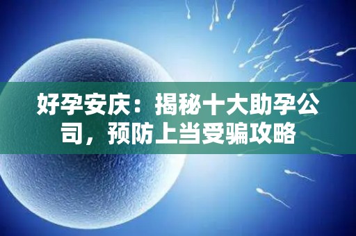好孕安庆：揭秘十大助孕公司，预防上当受骗攻略
