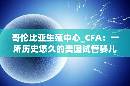 哥伦比亚生殖中心_CFA：一所历史悠久的美国试管婴儿医院
