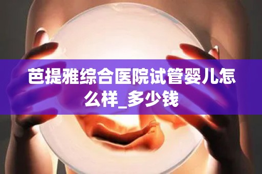 芭提雅综合医院试管婴儿怎么样_多少钱