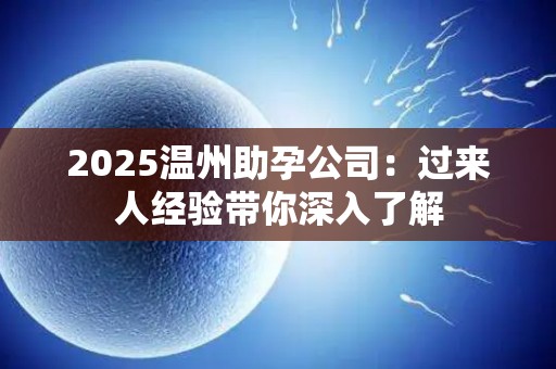 2025温州助孕公司：过来人经验带你深入了解
