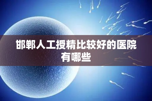 邯郸人工授精比较好的医院有哪些