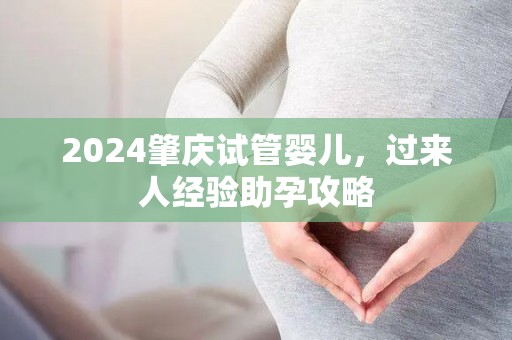 2024肇庆试管婴儿，过来人经验助孕攻略