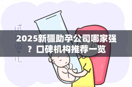 2025新疆助孕公司哪家强？口碑机构推荐一览
