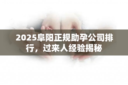 2025阜阳正规助孕公司排行，过来人经验揭秘