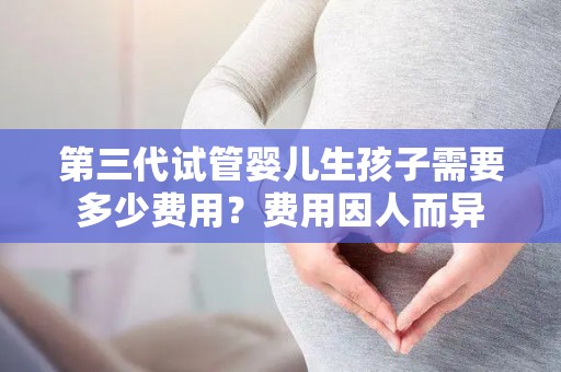第三代试管婴儿生孩子需要多少费用？费用因人而异