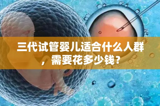 三代试管婴儿适合什么人群，需要花多少钱？