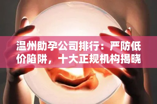温州助孕公司排行：严防低价陷阱，十大正规机构揭晓