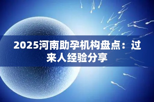 2025河南助孕机构盘点：过来人经验分享