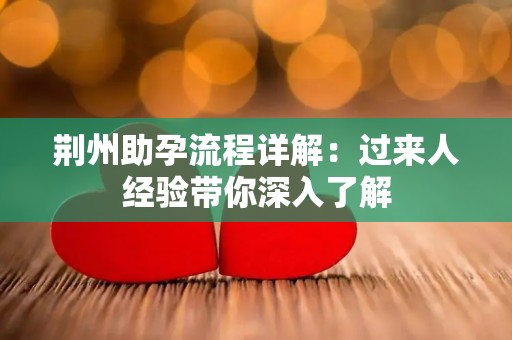 荆州助孕流程详解：过来人经验带你深入了解
