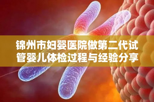 锦州市妇婴医院做第二代试管婴儿体检过程与经验分享