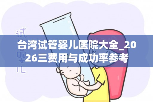 台湾试管婴儿医院大全_2026三费用与成功率参考