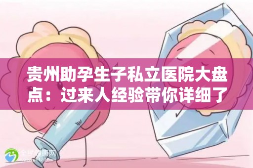 贵州助孕生子私立医院大盘点：过来人经验带你详细了解