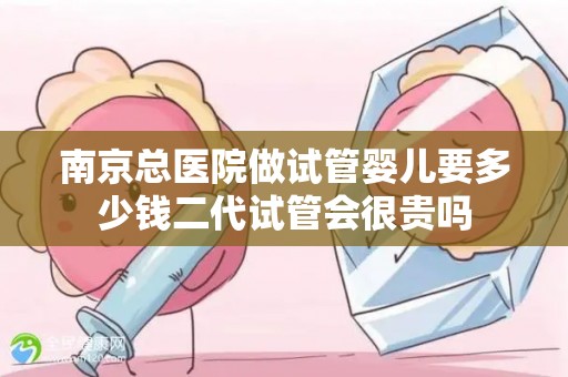 南京总医院做试管婴儿要多少钱二代试管会很贵吗