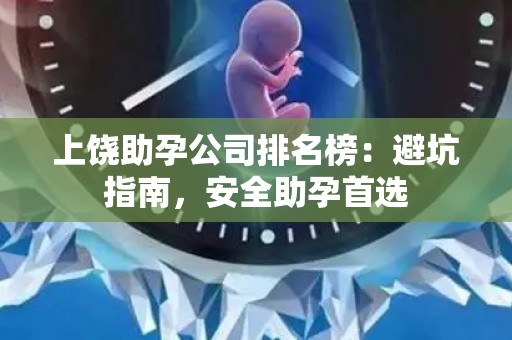 上饶助孕公司排名榜：避坑指南，安全助孕首选