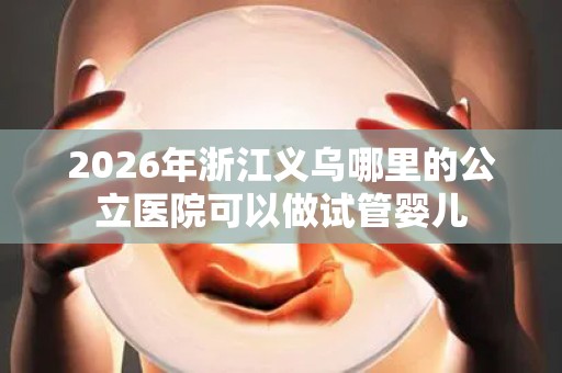 2026年浙江义乌哪里的公立医院可以做试管婴儿