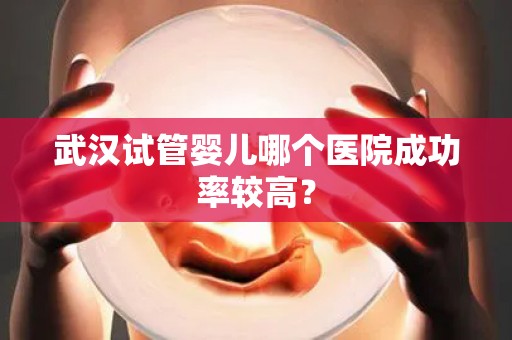 武汉试管婴儿哪个医院成功率较高？