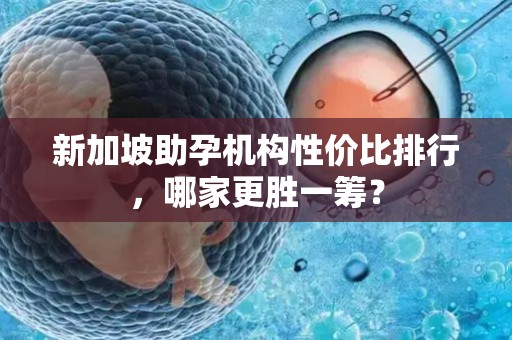 新加坡助孕机构性价比排行，哪家更胜一筹？