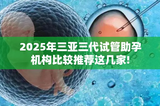 2025年三亚三代试管助孕机构比较推荐这几家!