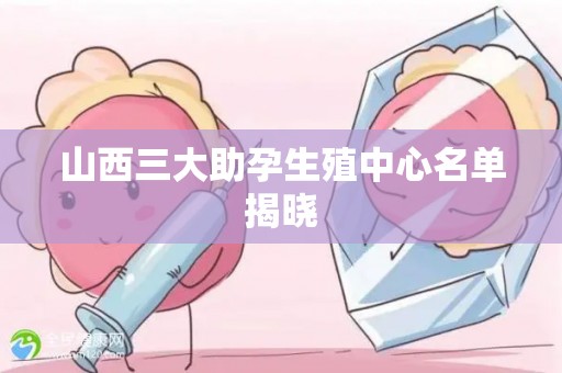 山西三大助孕生殖中心名单揭晓