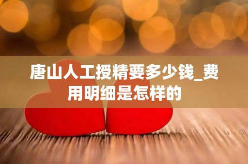 唐山人工授精要多少钱_费用明细是怎样的