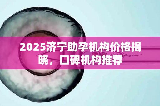 2025济宁助孕机构价格揭晓，口碑机构推荐