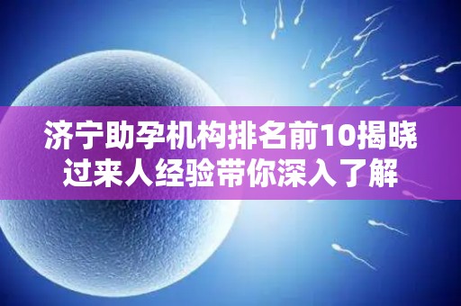 济宁助孕机构排名前10揭晓过来人经验带你深入了解
