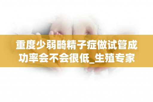 重度少弱畸精子症做试管成功率会不会很低_生殖专家说出真相!