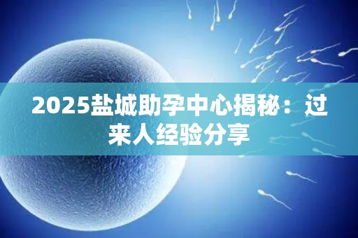 2025盐城助孕中心揭秘：过来人经验分享