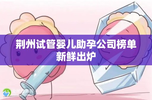 荆州试管婴儿助孕公司榜单新鲜出炉