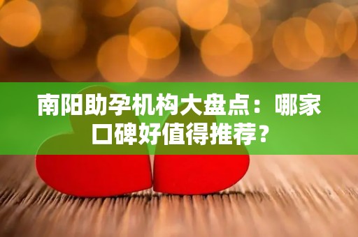 南阳助孕机构大盘点：哪家口碑好值得推荐？