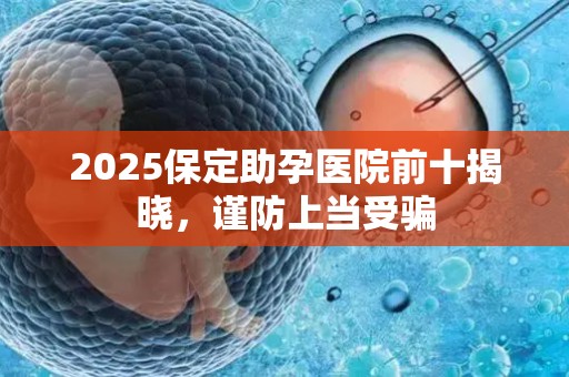 2025保定助孕医院前十揭晓，谨防上当受骗
