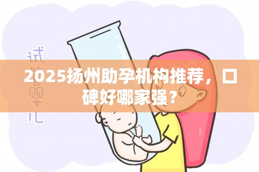 2025扬州助孕机构推荐，口碑好哪家强？