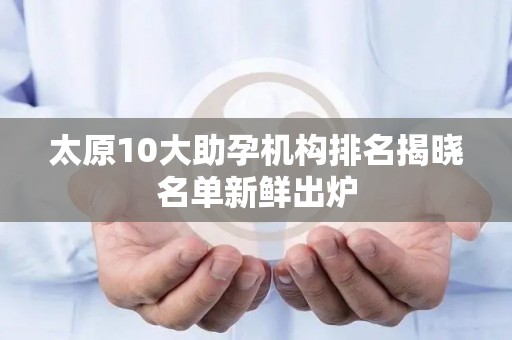 太原10大助孕机构排名揭晓名单新鲜出炉