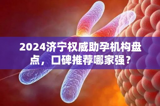 2024济宁权威助孕机构盘点，口碑推荐哪家强？