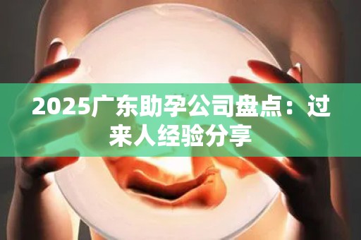 2025广东助孕公司盘点：过来人经验分享