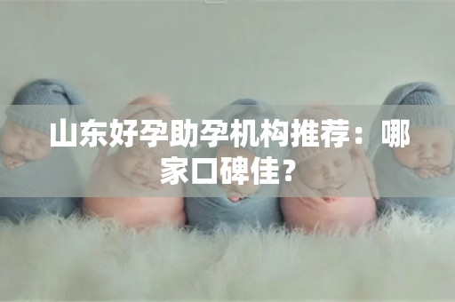 山东好孕助孕机构推荐：哪家口碑佳？