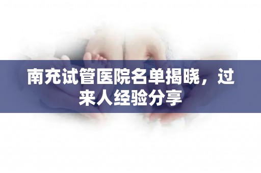 南充试管医院名单揭晓，过来人经验分享