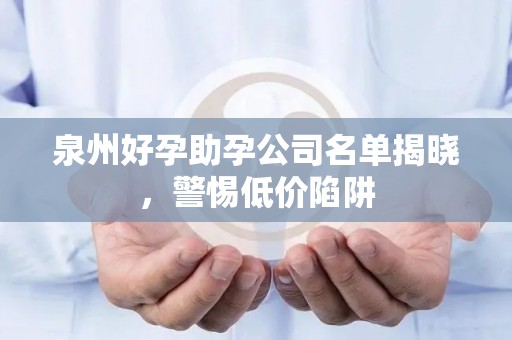 泉州好孕助孕公司名单揭晓，警惕低价陷阱