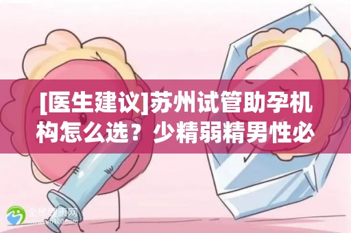 [医生建议]苏州试管助孕机构怎么选？少精弱精男性必看指南!